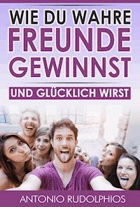 Wie du wahre Freunde gewinnst und glücklich wirst - Antonio Rudolphios - ebook