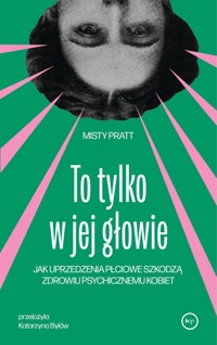 To tylko w jej głowie. Jak uprzedzenia płciowe szkodzą zdrowiu psychicznemu kobiet - Misty Pratt - ebook + książka
