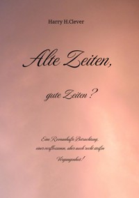 Alte Zeiten, gute Zeiten?  - Eine Romanhafte Betrachtung, einer verflossenen, aber auch recht steifen Vergangenheit! - Harry H.Clever - ebook