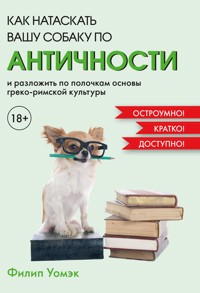 Как натаскать вашу собаку по АНТИЧНОСТИ и разложить по полочкам основы греко-римской культуры - Филип Уомэк - ebook