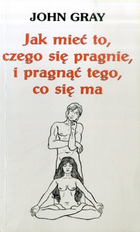 Jak mieć to, czego się pragnie i pragnąć tego, co się ma - John Gray - ebook