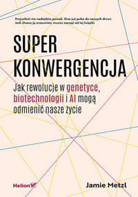 Superkonwergencja. Jak rewolucje w genetyce, biotechnologii i AI mogą odmienić nasze życie - Jamie Metzl - książka