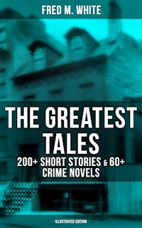 The Greatest Tales of Fred M. White: 200+ Short Stories & 60+ Crime Novels (Illustrated Edition) - Fred M White - ebook