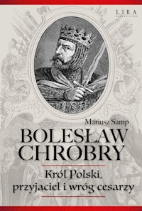 Bolesław Chrobry Król Polski, przyjaciel i wróg cesarzy - Mariusz Samp - książka