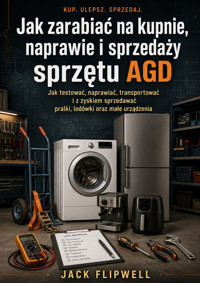 Jak zarabiać na kupnie, naprawie i sprzedaży sprzętu AGD - Jak testować, naprawiać, transportować i z zyskiem sprzedawać pralki, lodówki oraz małe urządzenia - JACK FLIPWELL - ebook