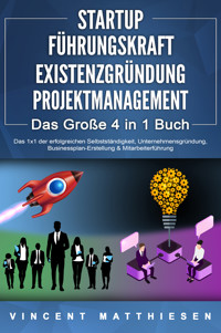 STARTUP | FÜHRUNGSKRAFT | EXISTENZGRÜNDUNG | PROJEKTMANAGEMENT - Das Große 4 in 1 Buch: Das 1x1 der erfolgreichen Selbstständigkeit, Unternehmensgründung, Businessplan-Erstellung & Mitarbeiterführung - Vincent Matthiesen - ebook