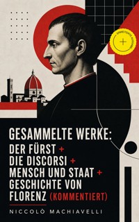 Gesammelte Werke: Der Fürst + Die Discorsi + Mensch und Staat + Geschichte von Florenz (Kommentiert) - Machiavelli Niccolo - ebook