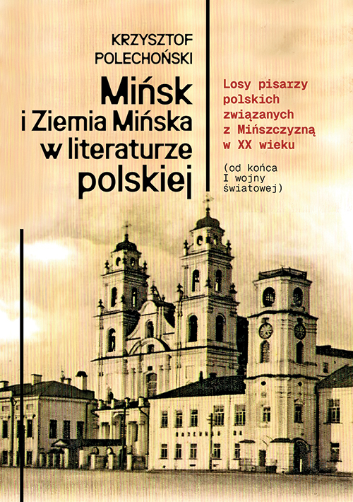 Mińsk i Ziemia Mińska w literaturze polskiej. Losy pisarzy polskich związanych z Mińszczyzną w XX wieku (od końca I wojny światowej) - Krzysztof Polechoński - książka