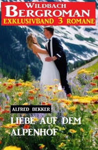Liebe auf dem Alpenhof: Wildbach Bergroman Exklusivband 3 Romane - Alfred Bekker - ebook