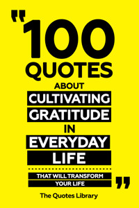 100 Quotes About Cultivating Gratitude In Everyday Life - That Will Transform Your Life - The Quotes Library - ebook