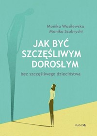 Jak być szczęśliwym dorosłym bez szczęśliwego dzieciństwa - Wasilewska Monika, Szubrycht Monika - książka