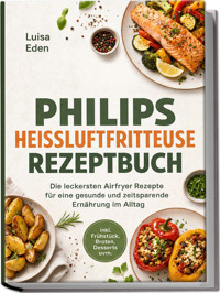 Philips Heißluftfritteuse Rezeptbuch: Die leckersten Airfryer Rezepte für eine gesunde und zeitsparende Ernährung im Alltag – inkl. Frühstück, Broten, Desserts uvm. - Luisa Eden - ebook