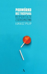 Podwórko bez trzepaka. Reportaże z dzieciństwa - Łukasz Pilip - książka