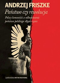 Państwo czy rewolucja. Polscy komuniści a odbudowanie państwa polskiego 1892–1920 - Andrzej Friszke - książka