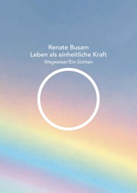 Leben als einheitliche Kraft — Wegweiser/Ein-Sichten - Renate Busam - ebook