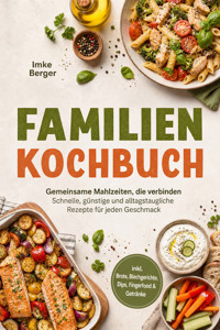 Familien Kochbuch: Gemeinsame Mahlzeiten, die verbinden – Schnelle, günstige und alltagstaugliche Rezepte für jeden Geschmack inkl. Brote, Blechgerichte, Dips, Fingerfood & Getränke - Imke Berger - ebook