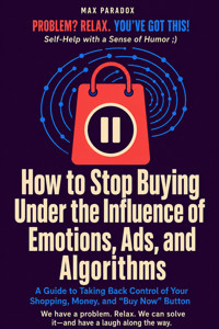 How to Stop Buying Under the Influence of Emotions, Ads, and Algorithms - A Guide to Taking Back Control of Your Shopping, Money, and "Buy Now" Button - Max Paradox - ebook