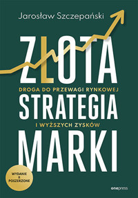 Złota strategia marki. Droga do przewagi rynkowej i wyższych zysków (wydanie II poszerzone) - Jarosław Szczepański - książka