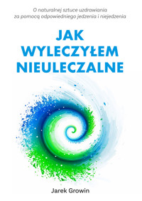 JAK WYLECZYŁEM NIEULECZALNE wydanie II rozszerzone - Jarek Growin - ebook
