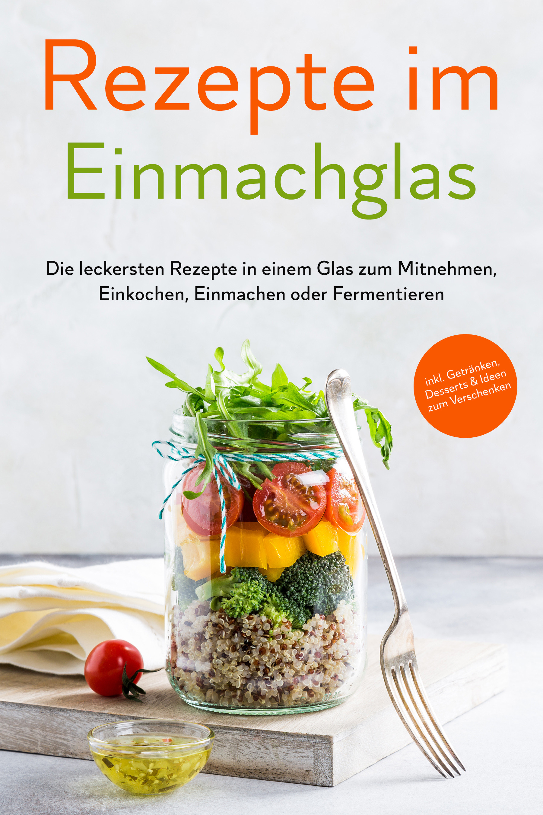 Rezepte im Einmachglas: Die leckersten Rezepte in einem Glas zum Mitnehmen, Einkochen, Einmachen oder Fermentieren - ​inkl. Getränken, Desserts & I...