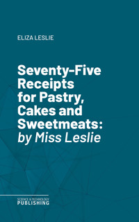 Seventy-Five Receipts for Pastry, Cakes and Sweetmeats - Leslie - ebook