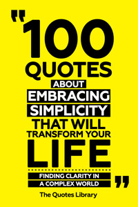 100 Quotes About Embracing Simplicity That Will Transform Your Life - Finding Clarity In A Complex World - The Quotes Library - ebook