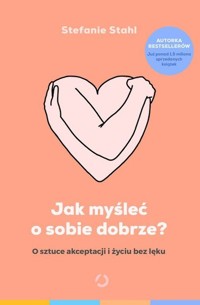 Jak myśleć o sobie dobrze? O sztuce akceptacji i życiu bez lęku - Stahl Stefanie - książka
