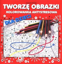 Tworzę obrazki Kolorowanka antystresowa dla dzieci - zbiorowa praca - książka