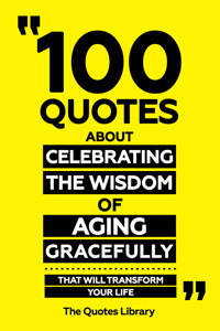 100 Quotes About Celebrating The Wisdom Of Aging Gracefully - That Will Transform Your Life - The Quotes Library - ebook