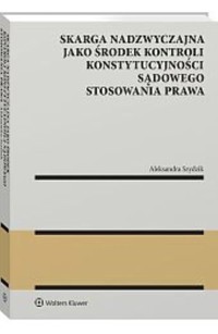 Skarga nadzwyczajna jako środek kontroli konstytucyjności sądowego stosowania prawa - Szydzik Aleksandra - książka
