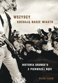 Wszyscy kochają nasze miasto. Historia grunge`u z pierwszej ręki - Mark Yarm - książka