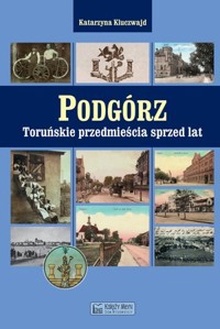 Podgórz. Toruńskie przedmieścia sprzed lat - Katarzyna Kluczwajd - książka