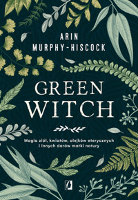Green Witch. Magia ziół, kwiatów, olejków eterycznych i innych darów matki natury - Arin Murphy-Hiscock - ebook + książka