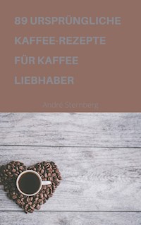 89 URSPRÜNGLICHE KAFFEE-REZEPTE FÜR KAFFEELIEBHABER - Andre Sternberg - ebook
