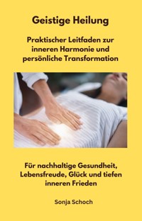 Geistige Heilung - Praktischer Leitfaden zur inneren Harmonie und persönliche Transformation - Sonja Schoch - ebook