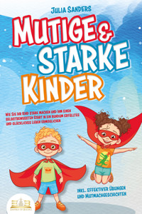 Mutige & starke Kinder: Wie Sie Ihr Kind stark machen und ihm einen selbstbewussten Start in ein rundum erfülltes und glückliches Leben ermöglichen (inkl. effektiver Übungen & Mutmachgeschichten) - Julia Sanders - ebook