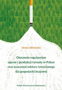 Otoczenie regulacyjne upraw i produkcji tytoniu w Polsce oraz znaczenie sektora tytoniowego dla gospodarki krajowej - Głowacka Iwona Anna - książka