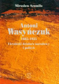 Antoni Wasyńczuk Ukraiński działacz narodowy i polityk - Szumiło Mirosław - książka