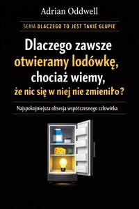 Dlaczego zawsze otwieramy lodówkę, chociaż wiemy, że nic się w niej nie zmieniło - najspokojniejsza obsesja współczesnego człowieka - Adrian Oddwell - ebook