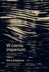 W cieniu imperium. Kulisy ukraińsko-rosyjskiej wojny kulturowej - Wira Ahejewa - ebook + książka