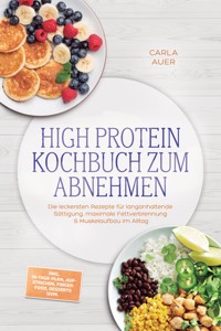 High Protein Kochbuch zum Abnehmen: Die leckersten Rezepte für langanhaltende Sättigung, maximale Fettverbrennung & Muskelaufbau im Alltag – inkl. 30-Tage-Plan, Aufstrichen, Fingerfood, Desserts uvm. - Carla Auer - ebook
