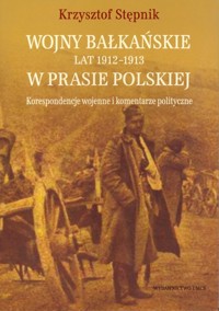 Wojny bałkańskie lat 1912-1913 w prasie polskiej Korespondencje wojenne i komentarze polityczne - Stępnik Krzysztof - książka