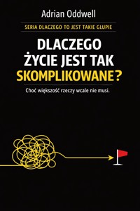 Dlaczego życie jest tak skomplikowane - choć większość rzeczy wcale nie musi - Adrian Oddwell - ebook