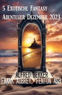 5 Exotische Fantasy Abenteuer Dezember 2023 - Alfred Bekker - ebook