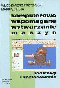 Komputerowo wspomagane wytwarzanie maszyn. Podstawy i zastosowanie - Włodzimierz Przybylski, Mariusz Deja - książka