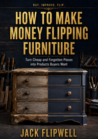 How to Make Money Flipping Furniture - Turn Cheap and Forgotten Pieces into Products Buyers Want - JACK FLIPWELL - ebook