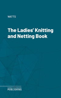 The Ladies' Knitting and Netting Book - Watts  - ebook