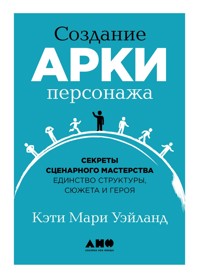 Создание арки персонажа: Секреты сценарного мастерства: единство структуры, сюжета и героя - Кэти Мари Уэйланд - ebook