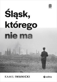 Śląsk, którego nie ma - Iwanicki Kamil - ebook + książka