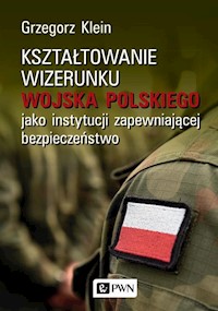 Kształtowanie wizerunku Wojska Polskiego jako instytucji zapewniającej bezpieczeństwo - Klein Grzegorz - książka